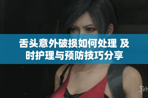 舌头意外破损如何处理 及时护理与预防技巧分享