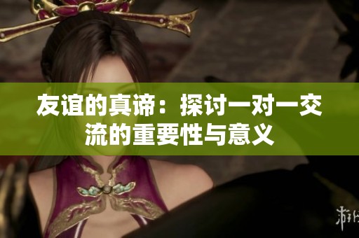 友谊的真谛：探讨一对一交流的重要性与意义