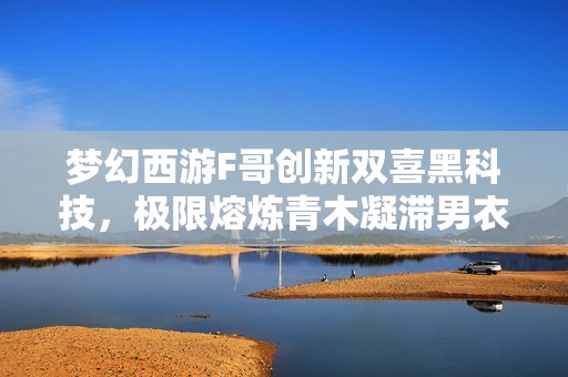 梦幻西游F哥创新双喜黑科技，极限熔炼青木凝滞男衣树苗童子揭秘
