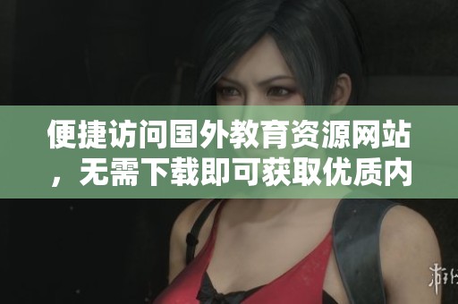 便捷访问国外教育资源网站，无需下载即可获取优质内容
