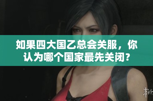 如果四大国乙总会关服，你认为哪个国家最先关闭？