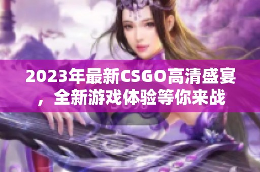 2023年最新CSGO高清盛宴，全新游戏体验等你来战