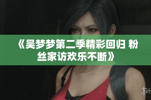《吴梦梦第二季精彩回归 粉丝家访欢乐不断》