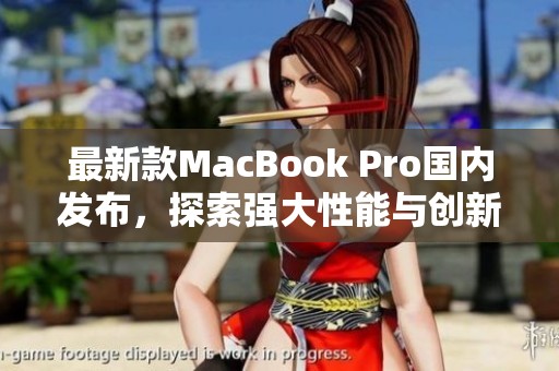 最新款MacBook Pro国内发布，探索强大性能与创新设计