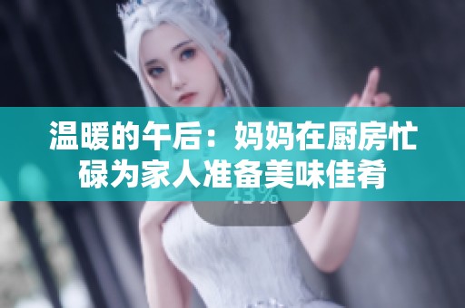 温暖的午后：妈妈在厨房忙碌为家人准备美味佳肴