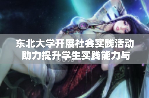 东北大学开展社会实践活动 助力提升学生实践能力与综合素养