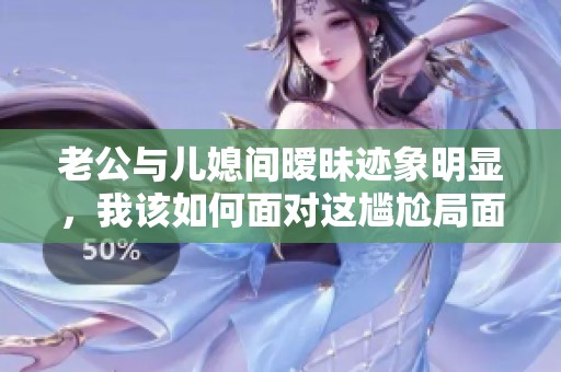 老公与儿媳间暧昧迹象明显，我该如何面对这尴尬局面