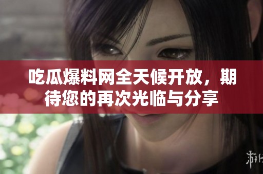 吃瓜爆料网全天候开放，期待您的再次光临与分享