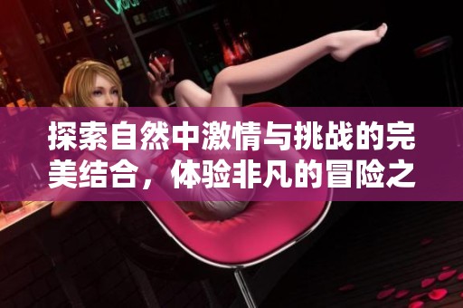 探索自然中激情与挑战的完美结合，体验非凡的冒险之旅