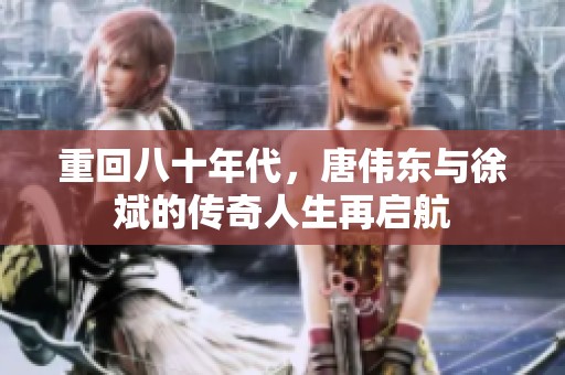 重回八十年代，唐伟东与徐斌的传奇人生再启航