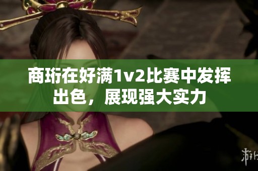 商珩在好满1v2比赛中发挥出色，展现强大实力