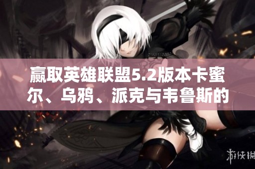 赢取英雄联盟5.2版本卡蜜尔、乌鸦、派克与韦鲁斯的丰厚奖励!