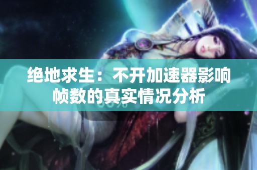 绝地求生：不开加速器影响帧数的真实情况分析