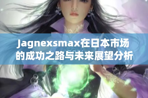 Jagnexsmax在日本市场的成功之路与未来展望分析