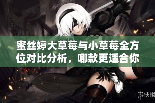 蜜丝婷大草莓与小草莓全方位对比分析，哪款更适合你？