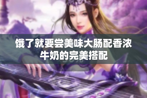 饿了就要尝美味大肠配香浓牛奶的完美搭配