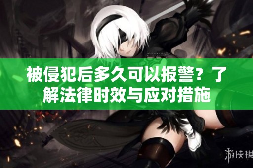 被侵犯后多久可以报警？了解法律时效与应对措施