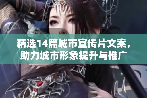 精选14篇城市宣传片文案，助力城市形象提升与推广