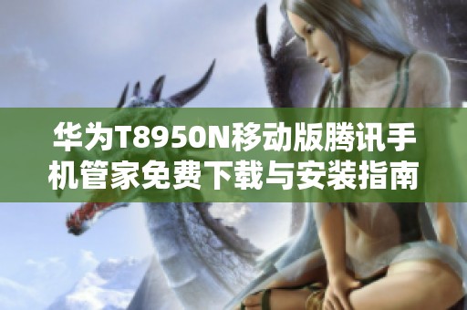 华为T8950N移动版腾讯手机管家免费下载与安装指南