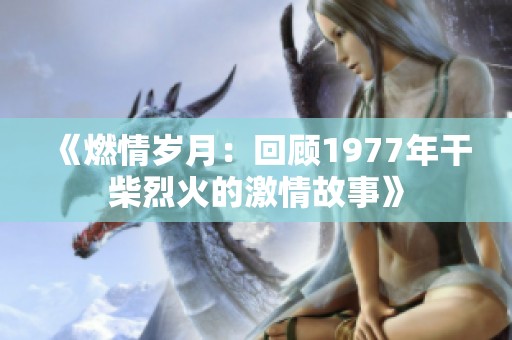 《燃情岁月：回顾1977年干柴烈火的激情故事》