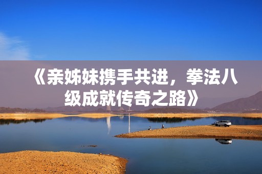 《亲姊妹携手共进，拳法八级成就传奇之路》
