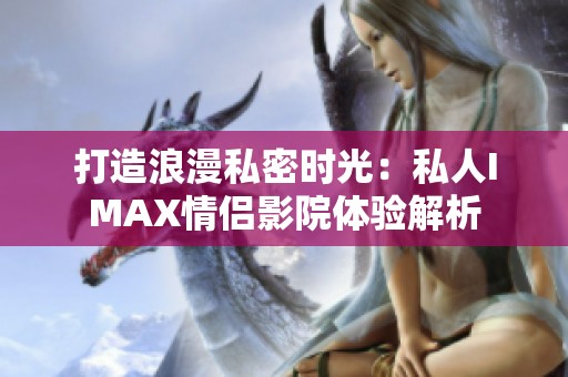 打造浪漫私密时光：私人IMAX情侣影院体验解析