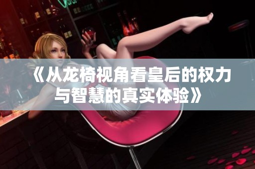 《从龙椅视角看皇后的权力与智慧的真实体验》