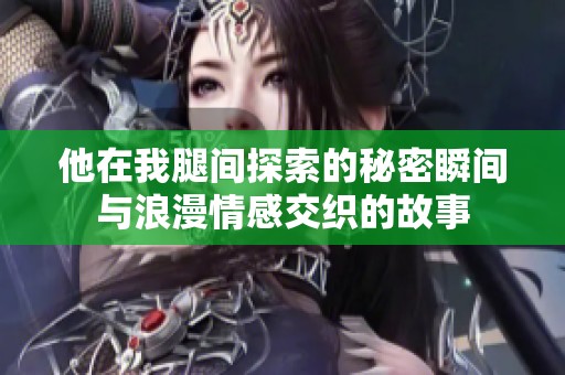 他在我腿间探索的秘密瞬间与浪漫情感交织的故事