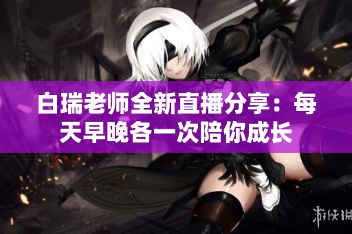 白瑞老师全新直播分享：每天早晚各一次陪你成长