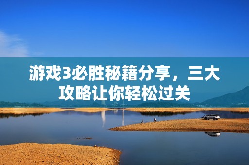 游戏3必胜秘籍分享，三大攻略让你轻松过关