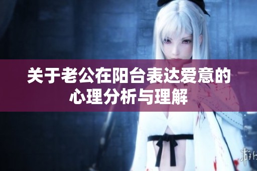 关于老公在阳台表达爱意的心理分析与理解