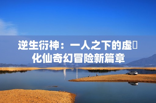 逆生衍神：一人之下的虚炁化仙奇幻冒险新篇章