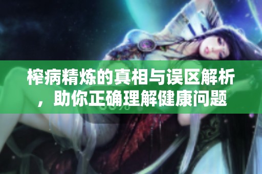 榨病精炼的真相与误区解析，助你正确理解健康问题