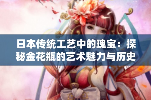 日本传统工艺中的瑰宝：探秘金花瓶的艺术魅力与历史传承