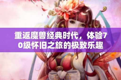 重返魔兽经典时代，体验70级怀旧之旅的极致乐趣