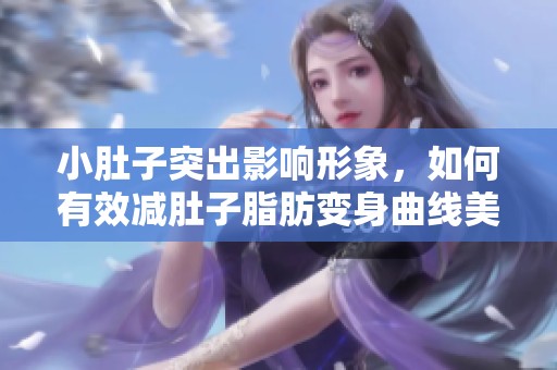 小肚子突出影响形象，如何有效减肚子脂肪变身曲线美人