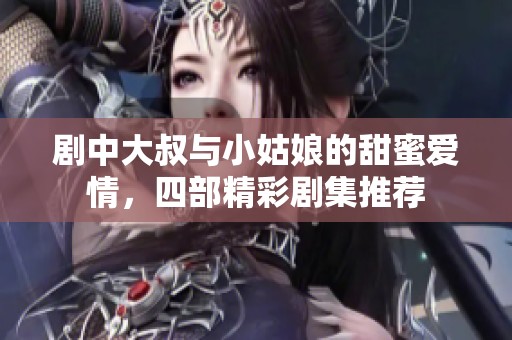 剧中大叔与小姑娘的甜蜜爱情，四部精彩剧集推荐