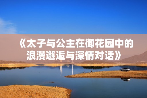 《太子与公主在御花园中的浪漫邂逅与深情对话》