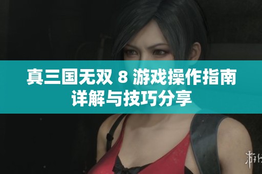 真三国无双 8 游戏操作指南详解与技巧分享