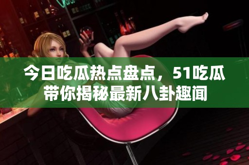 今日吃瓜热点盘点，51吃瓜带你揭秘最新八卦趣闻