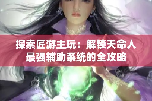 探索匠游主玩：解锁天命人最强辅助系统的全攻略