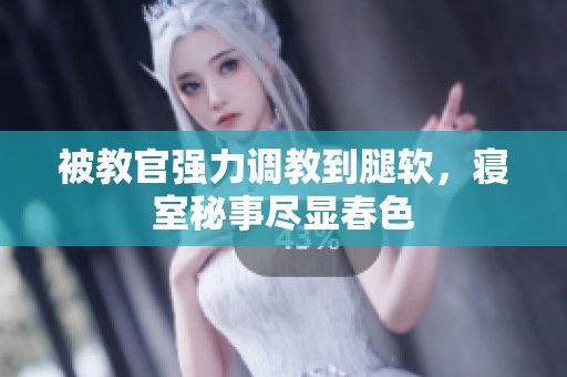 被教官强力调教到腿软，寝室秘事尽显春色