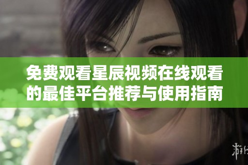免费观看星辰视频在线观看的最佳平台推荐与使用指南