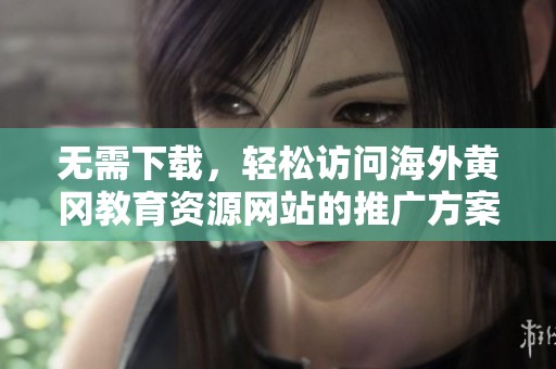 无需下载，轻松访问海外黄冈教育资源网站的推广方案