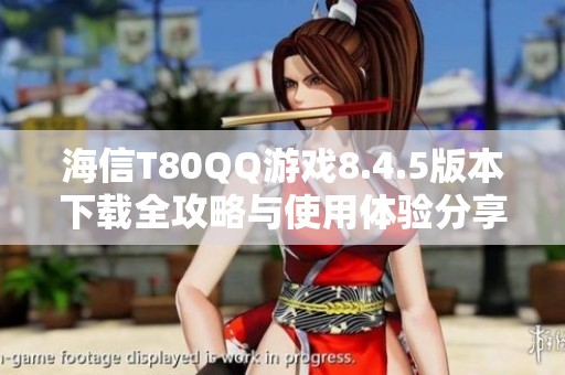 海信T80QQ游戏8.4.5版本下载全攻略与使用体验分享