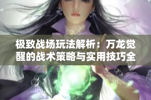 极致战场玩法解析：万龙觉醒的战术策略与实用技巧全攻略