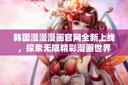 韩国漫漫漫画官网全新上线，探索无限精彩漫画世界