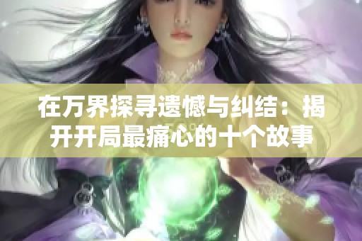 在万界探寻遗憾与纠结：揭开开局最痛心的十个故事
