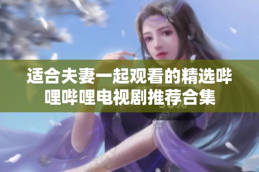 适合夫妻一起观看的精选哔哩哔哩电视剧推荐合集