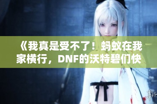 《我真是受不了！蚂蚁在我家横行，DNF的沃特碧们快来救急》